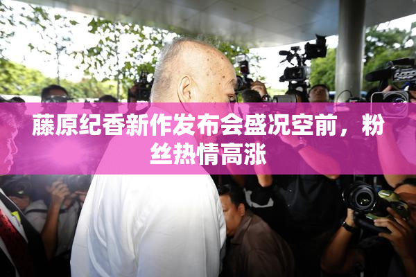藤原纪香新作发布会盛况空前，粉丝热情高涨