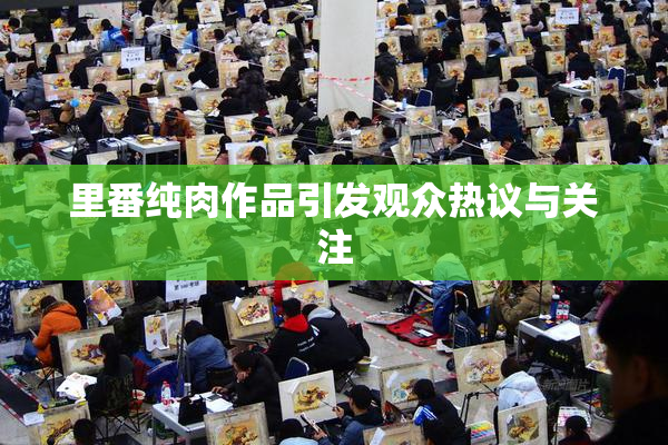里番纯肉作品引发观众热议与关注