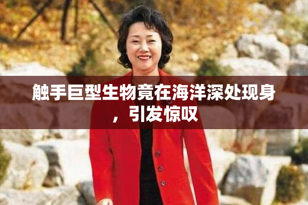 触手巨型生物竟在海洋深处现身，引发惊叹