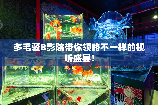 多毛骚B影院带你领略不一样的视听盛宴！