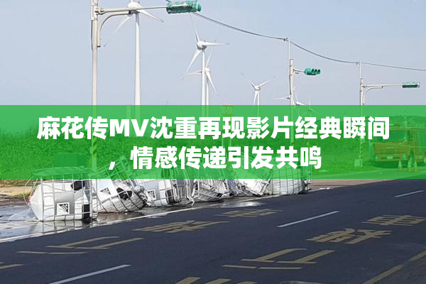 麻花传MV沈重再现影片经典瞬间，情感传递引发共鸣