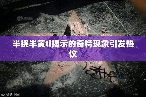 半挠半黄ti揭示的奇特现象引发热议