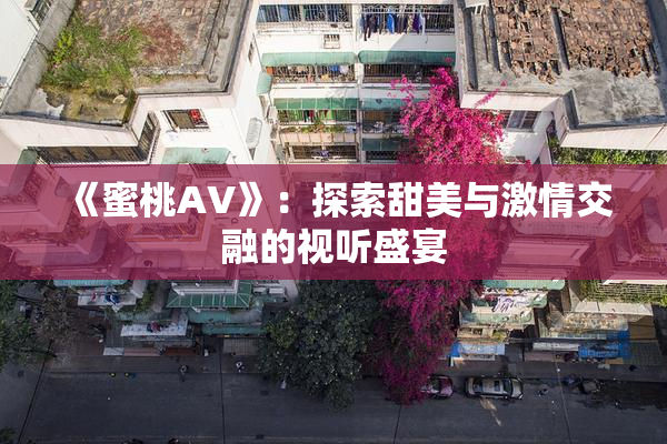 《蜜桃AV》：探索甜美与激情交融的视听盛宴