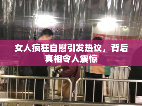 女人疯狂自慰引发热议，背后真相令人震惊