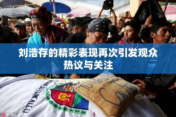 刘浩存的精彩表现再次引发观众热议与关注