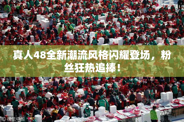 真人48全新潮流风格闪耀登场，粉丝狂热追捧！