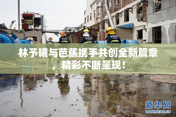 林予曦与芭蕉携手共创全新篇章，精彩不断呈现！