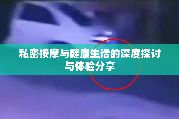 私密按摩与健康生活的深度探讨与体验分享