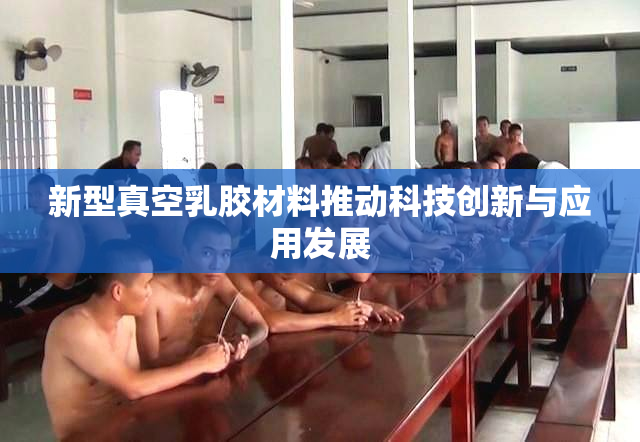 新型真空乳胶材料推动科技创新与应用发展