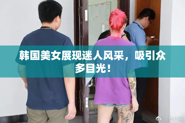 韩国美女展现迷人风采，吸引众多目光！