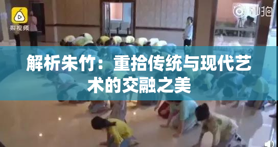 解析朱竹：重拾传统与现代艺术的交融之美