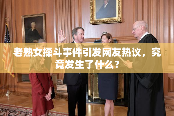 老熟女搡斗事件引发网友热议，究竟发生了什么？