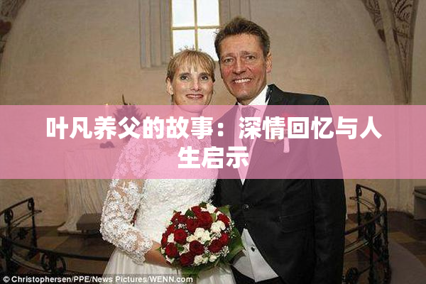 叶凡养父的故事：深情回忆与人生启示
