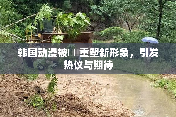 韩国动漫被❌‌重塑新形象，引发热议与期待