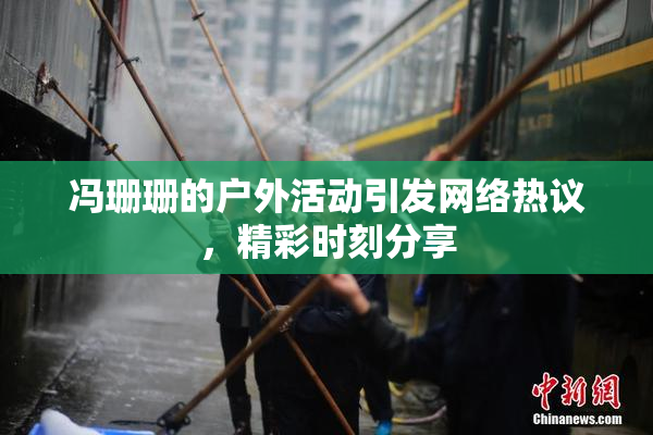 冯珊珊的户外活动引发网络热议，精彩时刻分享
