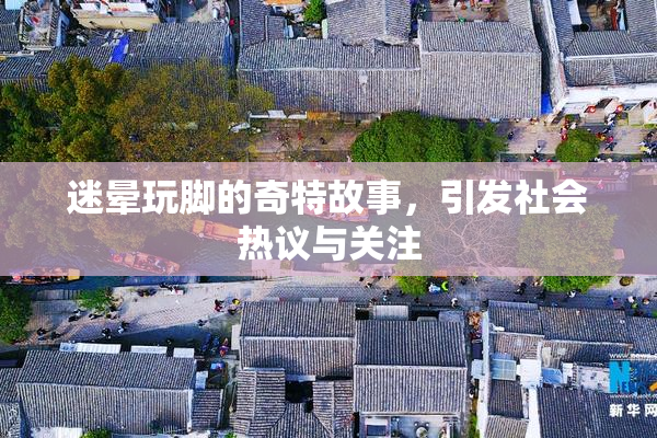 迷晕玩脚的奇特故事，引发社会热议与关注