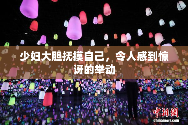 少妇大胆抚摸自己，令人感到惊讶的举动