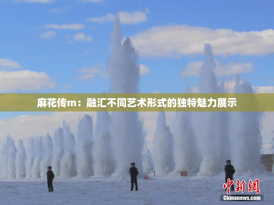 麻花传m：融汇不同艺术形式的独特魅力展示