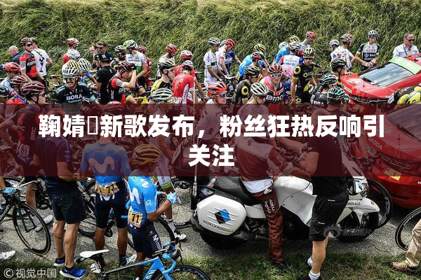鞠婧祎新歌发布，粉丝狂热反响引关注