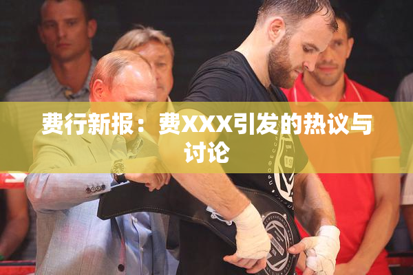费行新报：费XXX引发的热议与讨论