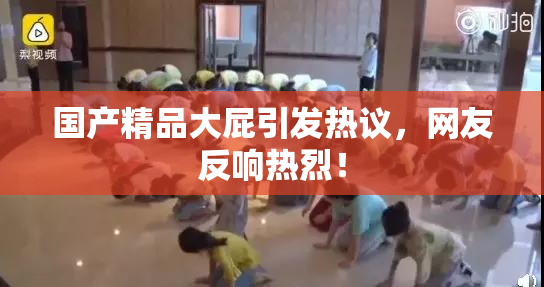 国产精品大屁引发热议，网友反响热烈！
