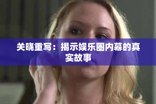 关晓重写：揭示娱乐圈内幕的真实故事