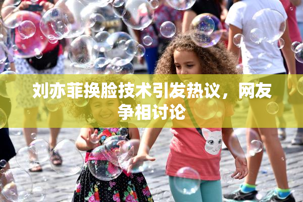 刘亦菲换脸技术引发热议，网友争相讨论
