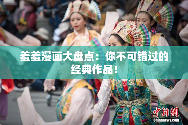 羞羞漫画大盘点：你不可错过的经典作品！