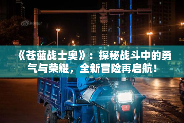 《苍蓝战士奥》：探秘战斗中的勇气与荣耀，全新冒险再启航！
