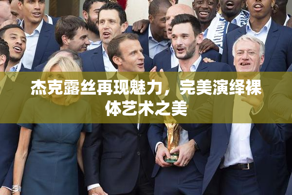 杰克露丝再现魅力，完美演绎裸体艺术之美