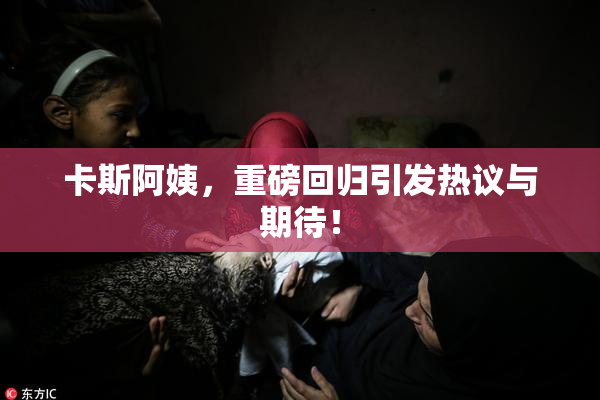 卡斯阿姨，重磅回归引发热议与期待！
