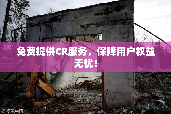 免费提供CR服务，保障用户权益无忧！