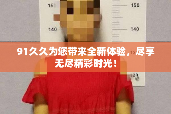 91久久为您带来全新体验，尽享无尽精彩时光！