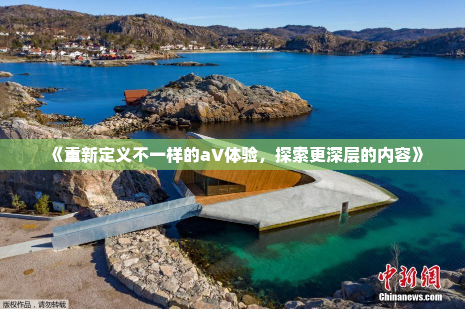 《重新定义不一样的aV体验，探索更深层的内容》