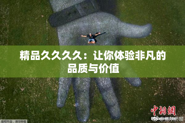 精品久久久久：让你体验非凡的品质与价值
