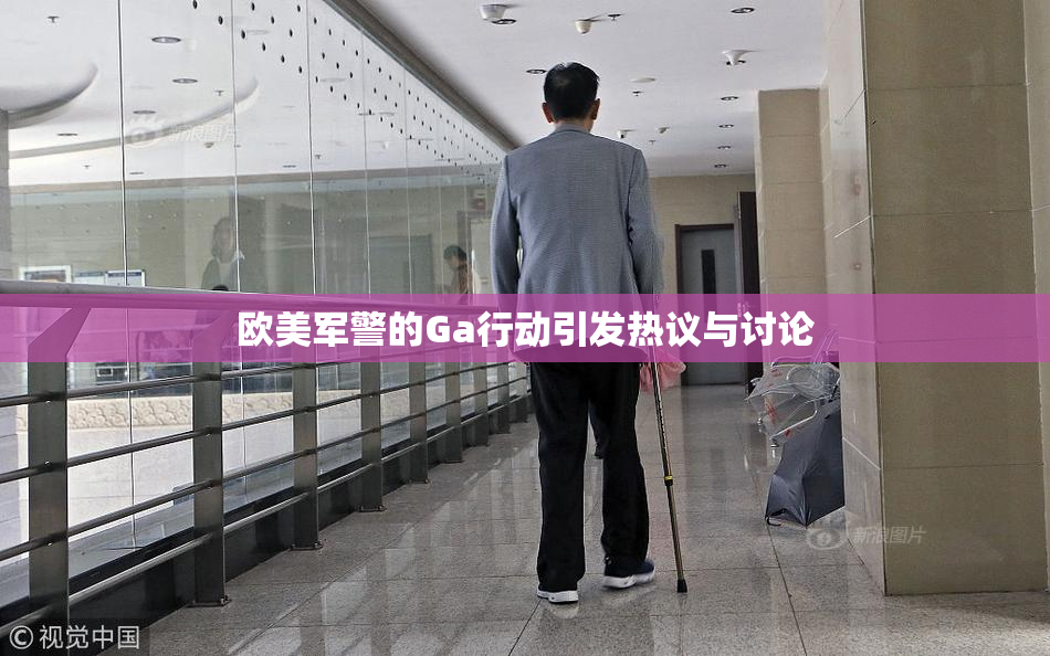 欧美军警的Ga行动引发热议与讨论