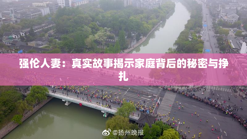 强伦人妻：真实故事揭示家庭背后的秘密与挣扎