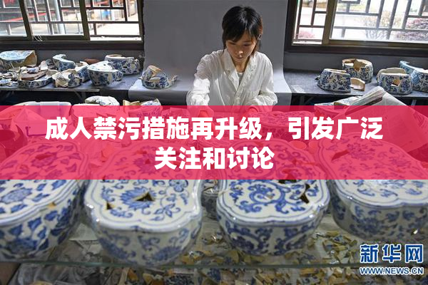成人禁污措施再升级，引发广泛关注和讨论