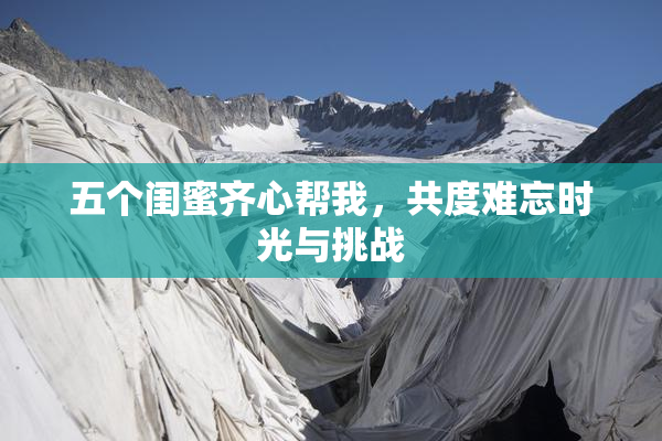 五个闺蜜齐心帮我，共度难忘时光与挑战