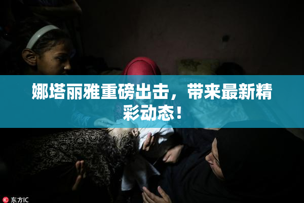 娜塔丽雅重磅出击，带来最新精彩动态！