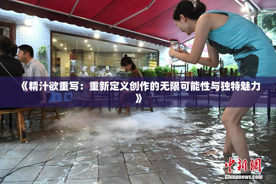 《精汁欲重写：重新定义创作的无限可能性与独特魅力》