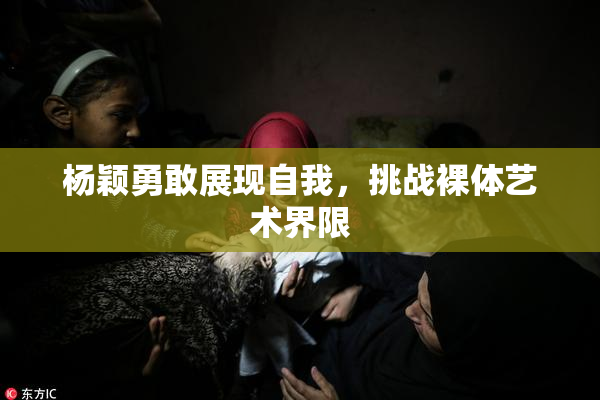 杨颖勇敢展现自我，挑战裸体艺术界限