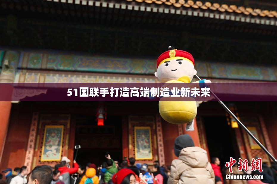 51国联手打造高端制造业新未来