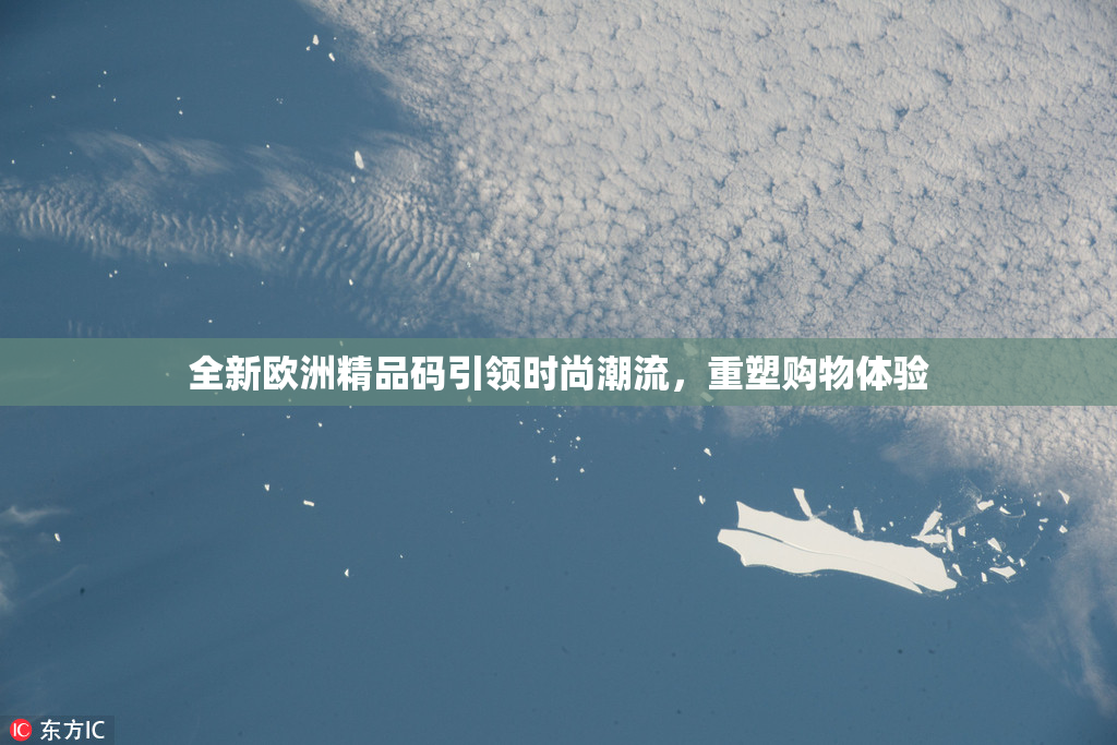 全新欧洲精品码引领时尚潮流，重塑购物体验