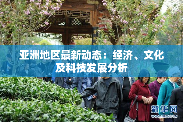 亚洲地区最新动态：经济、文化及科技发展分析