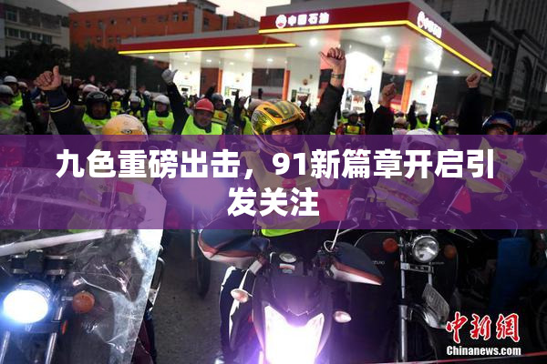 九色重磅出击，91新篇章开启引发关注