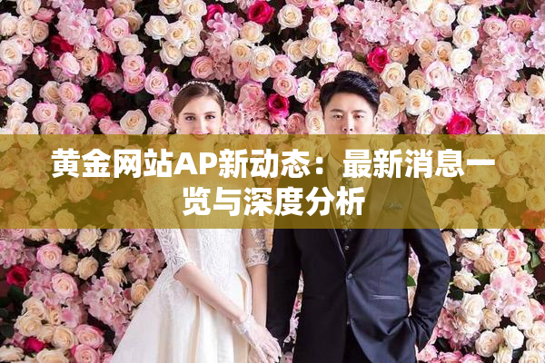 黄金网站AP新动态：最新消息一览与深度分析