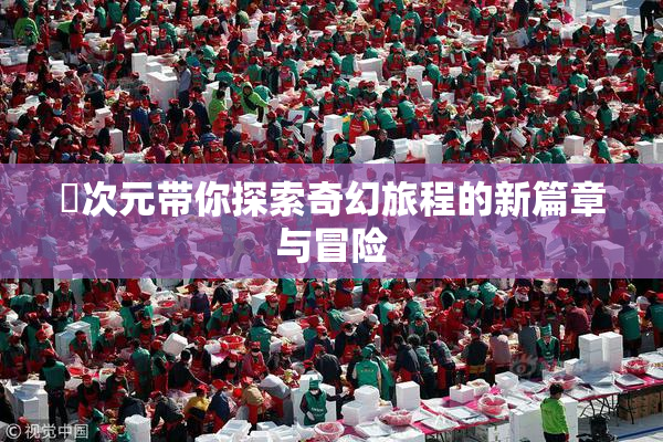 囧次元带你探索奇幻旅程的新篇章与冒险