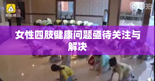 女性四肢健康问题亟待关注与解决
