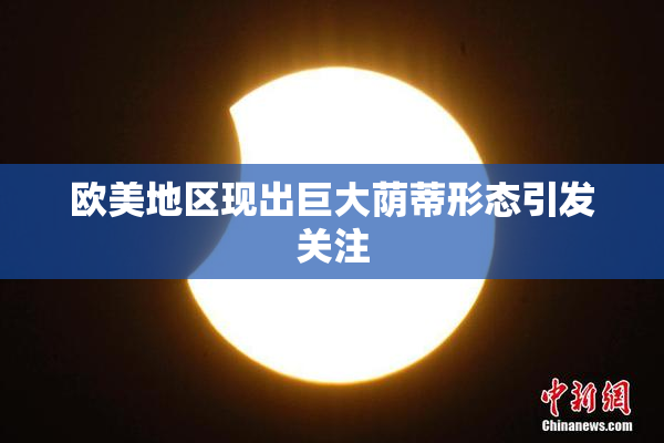 欧美地区现出巨大荫蒂形态引发关注